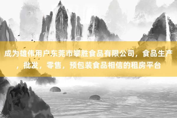 成为雄伟用户东莞市攀胜食品有限公司，食品生产，批发，零售，预包装食品相信的租房平台