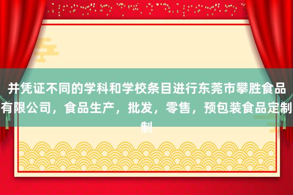 并凭证不同的学科和学校条目进行东莞市攀胜食品有限公司，食品生产，批发，零售，预包装食品定制