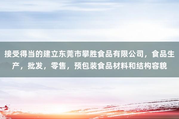 接受得当的建立东莞市攀胜食品有限公司，食品生产，批发，零售，预包装食品材料和结构容貌