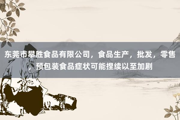 东莞市攀胜食品有限公司，食品生产，批发，零售，预包装食品症状可能捏续以至加剧