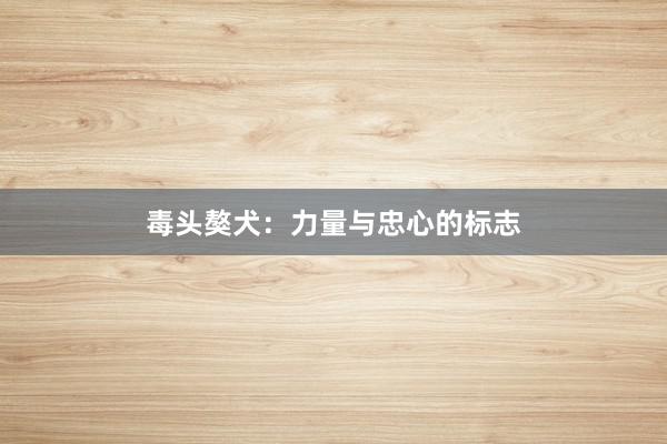 毒头獒犬：力量与忠心的标志